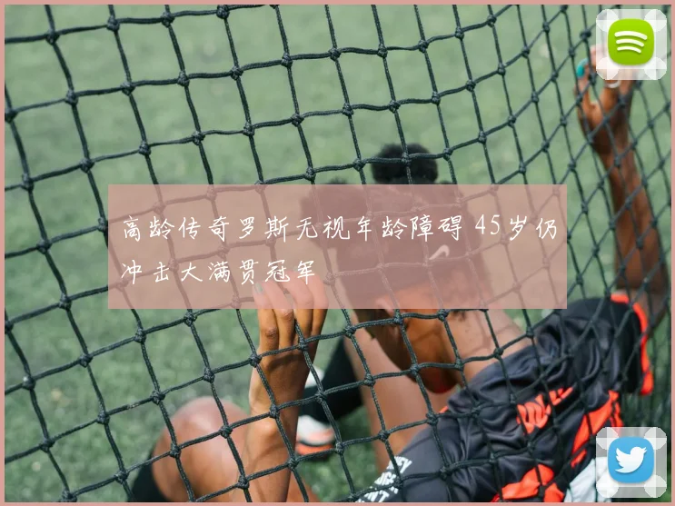 高龄传奇罗斯无视年龄障碍 45岁仍冲击大满贯冠军