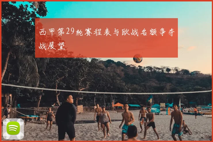 西甲第29轮赛程表与欧战名额争夺战展望