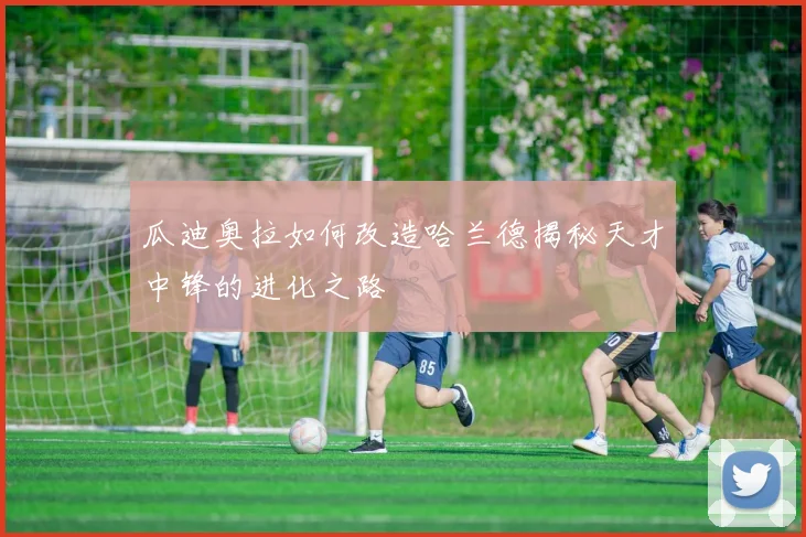 瓜迪奥拉如何改造哈兰德揭秘天才中锋的进化之路