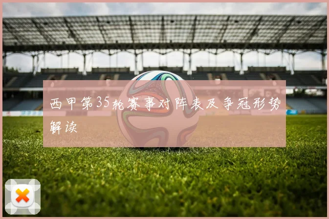 西甲第35轮赛事对阵表及争冠形势解读