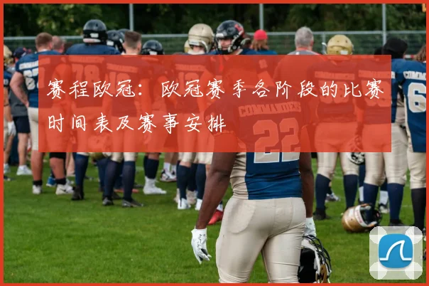 赛程欧冠:欧冠赛季各阶段的比赛时间表及赛事安排