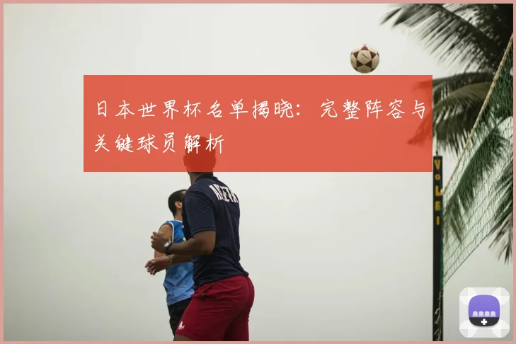 日本世界杯名单揭晓:完整阵容与关键球员解析
